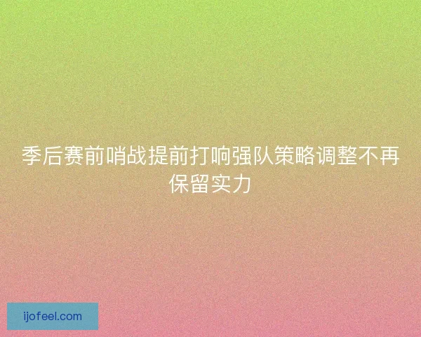 季后赛前哨战提前打响强队策略调整不再保留实力