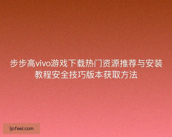 步步高vivo游戏下载热门资源推荐与安装教程安全技巧版本获取方法