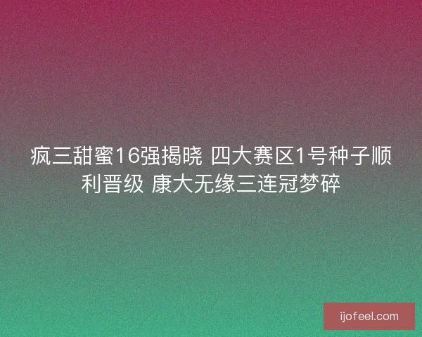 疯三甜蜜16强揭晓 四大赛区1号种子顺利晋级 康大无缘三连冠梦碎