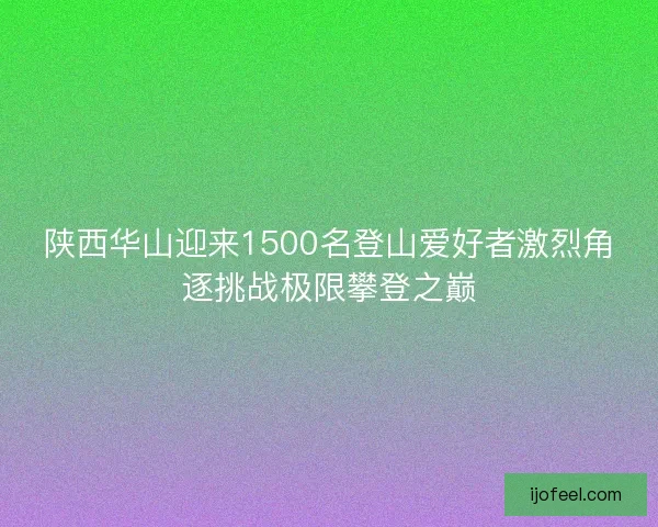 陕西华山迎来1500名登山爱好者激烈角逐挑战极限攀登之巅 陕西华山迎来1500名登山爱好者激烈角逐挑战极限攀登之巅