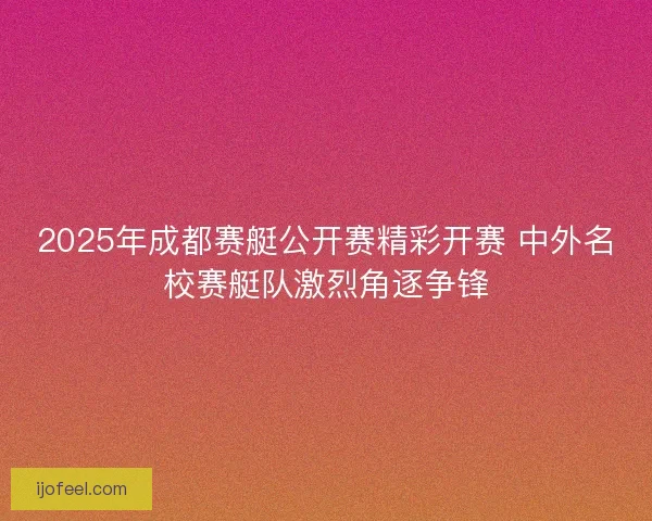 2025年成都赛艇公开赛精彩开赛 中外名校赛艇队激烈角逐争锋