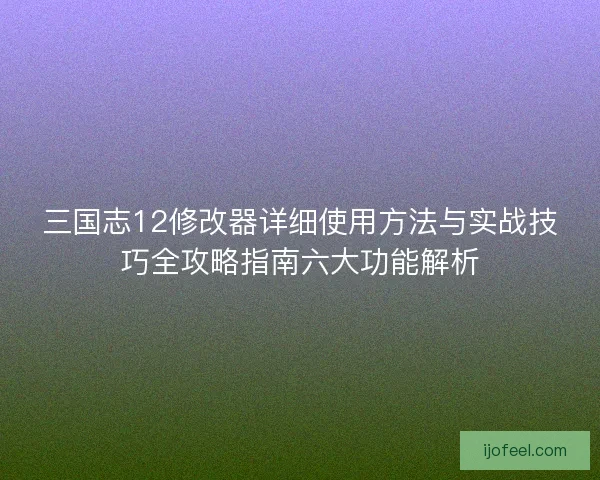 三国志12修改器详细使用方法与实战技巧全攻略指南六大功能解析