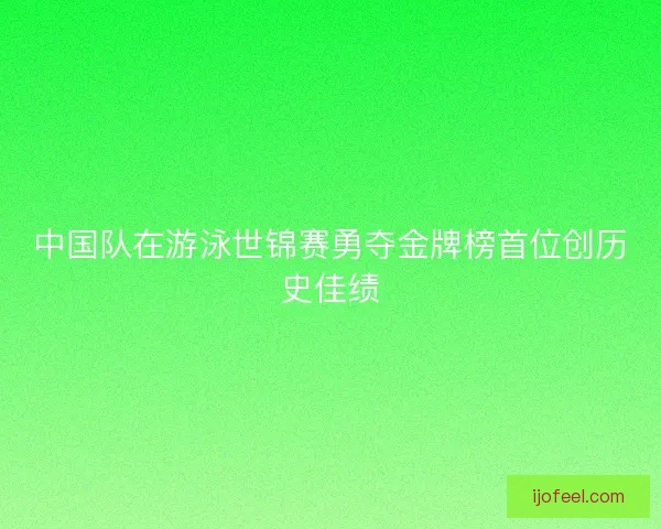 中国队在游泳世锦赛勇夺金牌榜首位创历史佳绩 中国队在游泳世锦赛勇夺金牌榜首位创历史佳绩