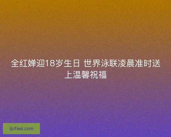 全红婵迎18岁生日 世界泳联凌晨准时送上温馨祝福