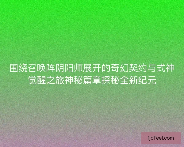 围绕召唤阵阴阳师展开的奇幻契约与式神觉醒之旅神秘篇章探秘全新纪元