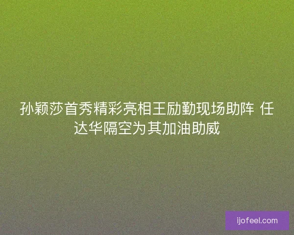 孙颖莎首秀精彩亮相王励勤现场助阵 任达华隔空为其加油助威