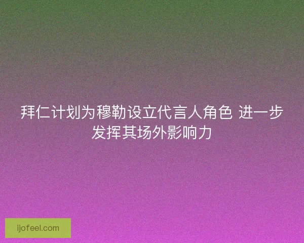 拜仁计划为穆勒设立代言人角色 进一步发挥其场外影响力