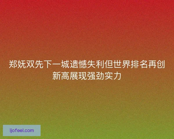 郑妩双先下一城遗憾失利但世界排名再创新高展现强劲实力