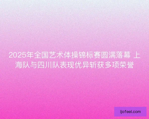 2025年全国艺术体操锦标赛圆满落幕 上海队与四川队表现优异斩获多项荣誉