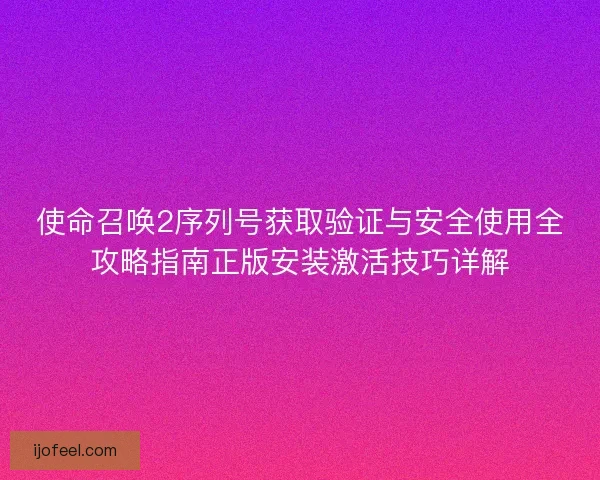 使命召唤2序列号获取验证与安全使用全攻略指南正版安装激活技巧详解