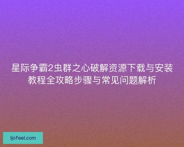 星际争霸2虫群之心破解资源下载与安装教程全攻略步骤与常见问题解析