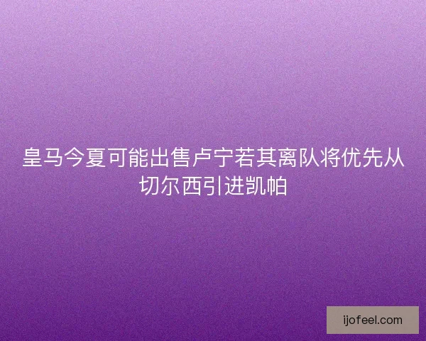皇马今夏可能出售卢宁若其离队将优先从切尔西引进凯帕 皇马今夏可能出售卢宁若其离队将优先从切尔西引进凯帕