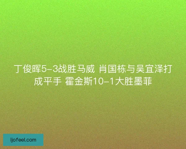 丁俊晖5-3战胜马威 肖国栋与吴宜泽打成平手 霍金斯10-1大胜墨菲 丁俊晖5-3战胜马威 肖国栋与吴宜泽打成平手 霍金斯10-1大胜墨菲