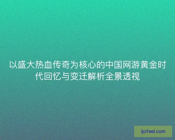 以盛大热血传奇为核心的中国网游黄金时代回忆与变迁解析全景透视