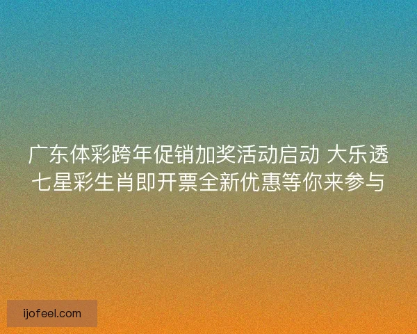 广东体彩跨年促销加奖活动启动 大乐透七星彩生肖即开票全新优惠等你来参与