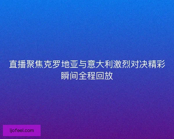 直播聚焦克罗地亚与意大利激烈对决精彩瞬间全程回放 直播聚焦克罗地亚与意大利激烈对决精彩瞬间全程回放