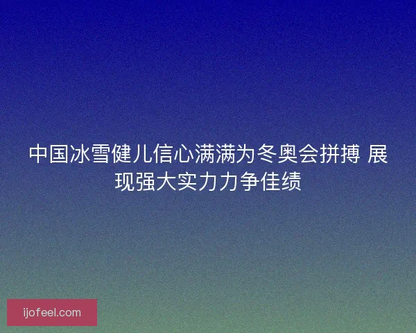 中国冰雪健儿信心满满为冬奥会拼搏 展现强大实力力争佳绩