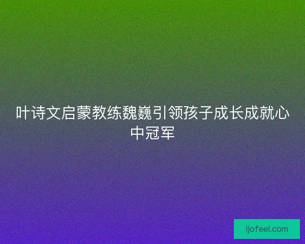 叶诗文启蒙教练魏巍引领孩子成长成就心中冠军 叶诗文启蒙教练魏巍引领孩子成长成就心中冠军