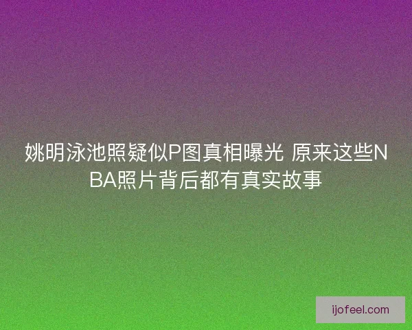 姚明泳池照疑似P图真相曝光 原来这些NBA照片背后都有真实故事