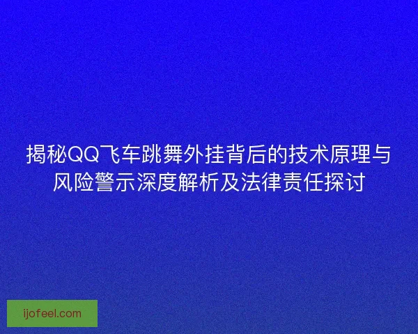 揭秘QQ飞车跳舞外挂背后的技术原理与风险警示深度解析及法律责任探讨