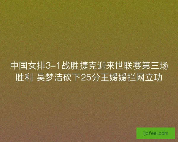 中国女排3-1战胜捷克迎来世联赛第三场胜利 吴梦洁砍下25分王媛媛拦网立功 中国女排3-1战胜捷克迎来世联赛第三场胜利 吴梦洁砍下25分王媛媛拦网立功