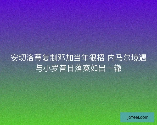安切洛蒂复制邓加当年狠招 内马尔境遇与小罗昔日落寞如出一辙