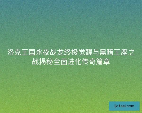 洛克王国永夜战龙终极觉醒与黑暗王座之战揭秘全面进化传奇篇章