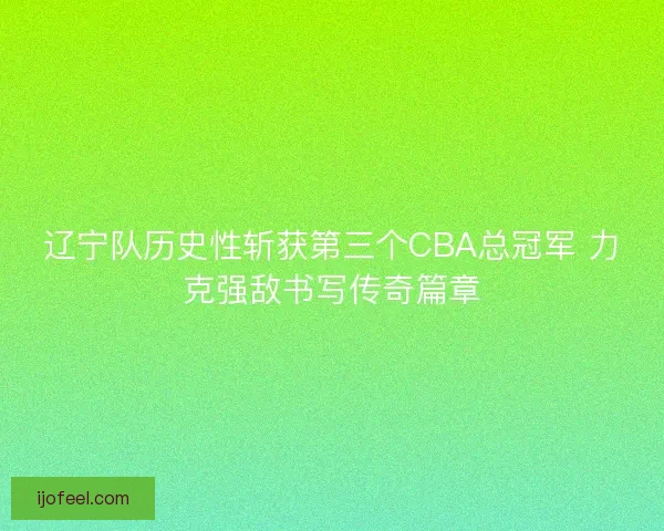 辽宁队历史性斩获第三个CBA总冠军 力克强敌书写传奇篇章
