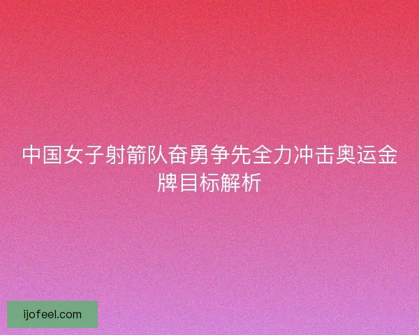 中国女子射箭队奋勇争先全力冲击奥运金牌目标解析