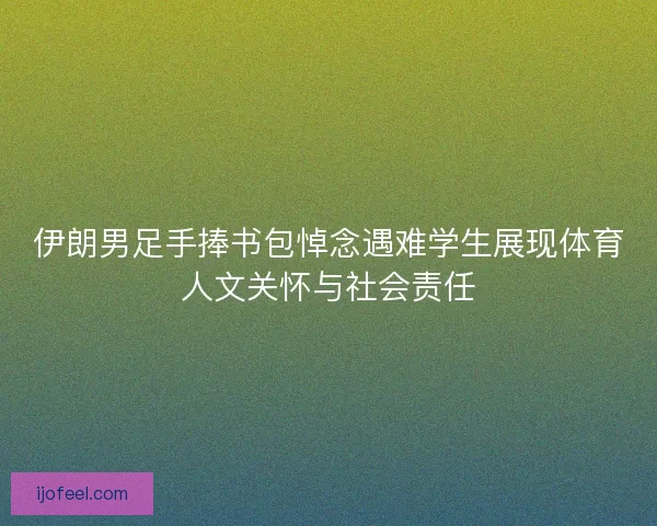 伊朗男足手捧书包悼念遇难学生展现体育人文关怀与社会责任 伊朗男足手捧书包悼念遇难学生展现体育人文关怀与社会责任