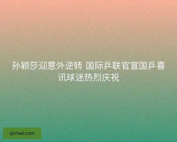 孙颖莎迎意外逆转 国际乒联官宣国乒喜讯球迷热烈庆祝
