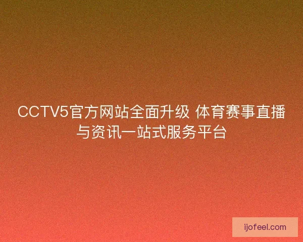 CCTV5官方网站全面升级 体育赛事直播与资讯一站式服务平台