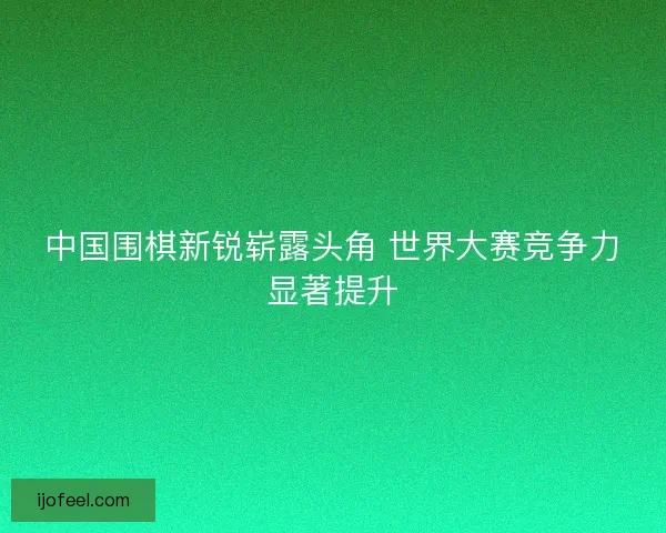 中国围棋新锐崭露头角 世界大赛竞争力显著提升