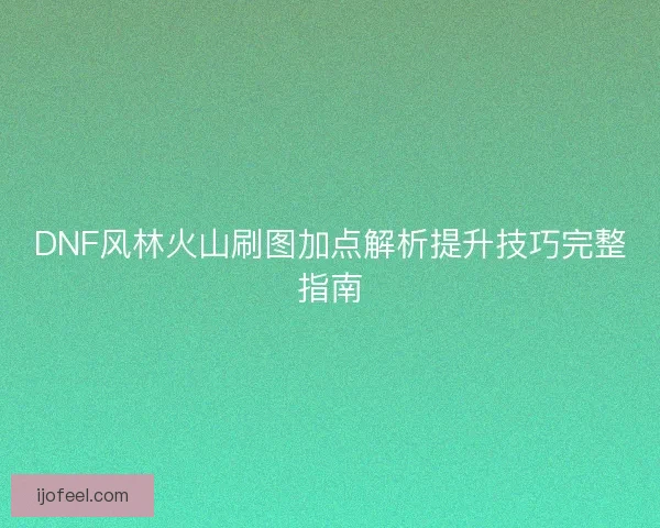 DNF风林火山刷图加点解析提升技巧完整指南