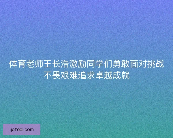 体育老师王长浩激励同学们勇敢面对挑战不畏艰难追求卓越成就