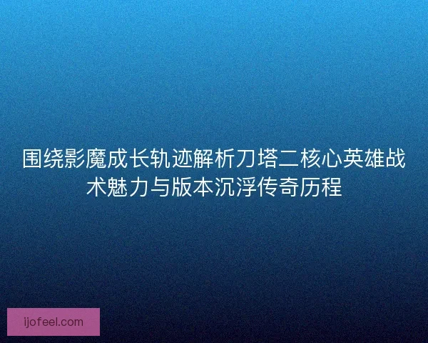 围绕影魔成长轨迹解析刀塔二核心英雄战术魅力与版本沉浮传奇历程 围绕影魔成长轨迹解析刀塔二核心英雄战术魅力与版本沉浮传奇历程