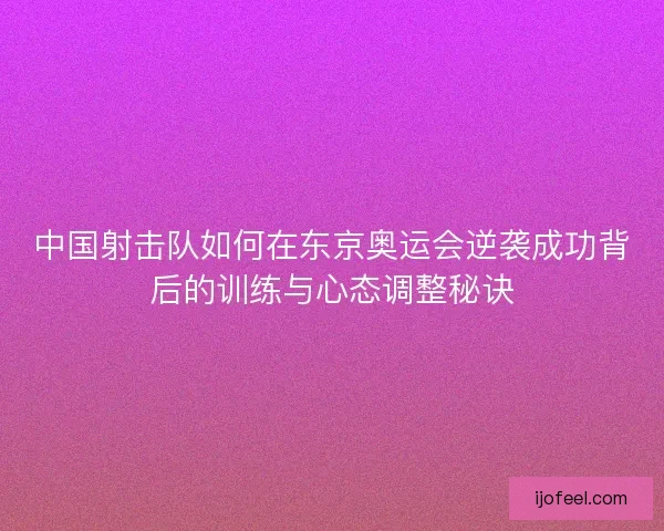 中国射击队如何在东京奥运会逆袭成功背后的训练与心态调整秘诀 中国射击队如何在东京奥运会逆袭成功背后的训练与心态调整秘诀